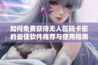 如何免费获得无人区码卡密的最佳软件推荐与使用指南