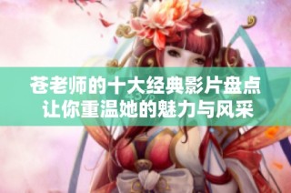 苍老师的十大经典影片盘点 让你重温她的魅力与风采