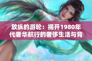 放纵的游轮：揭开1980年代奢华航行的奢侈生活与背后故事