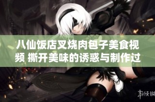 八仙饭店叉烧肉包子美食视频 撕开美味的诱惑与制作过程分享