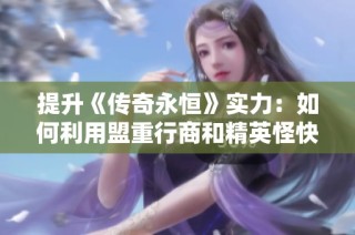 提升《传奇永恒》实力：如何利用盟重行商和精英怪快速成长