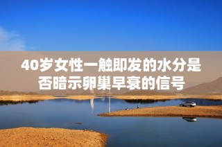 40岁女性一触即发的水分是否暗示卵巢早衰的信号