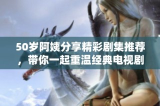 50岁阿姨分享精彩剧集推荐，带你一起重温经典电视剧的魅力