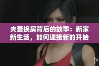 夫妻换房背后的故事：新家新生活，如何迎接新的开始