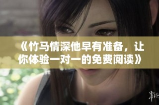 《竹马情深他早有准备，让你体验一对一的免费阅读》