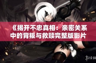 《揭开不忠真相：亲密关系中的背叛与救赎完整版影片》