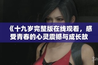 《十九岁完整版在线观看，感受青春的心灵震撼与成长故事》