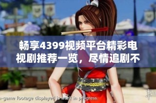 畅享4399视频平台精彩电视剧推荐一览，尽情追剧不容错过！