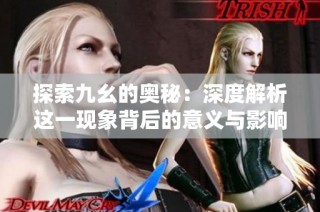 探索九幺的奥秘：深度解析这一现象背后的意义与影响
