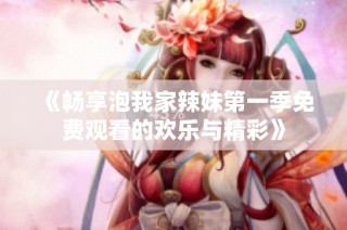 《畅享泡我家辣妹第一季免费观看的欢乐与精彩》