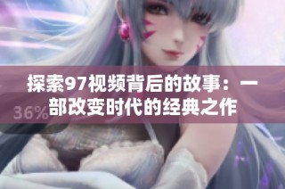 探索97视频背后的故事：一部改变时代的经典之作