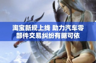淘宝新规上线 助力汽车零部件交易纠纷有据可依