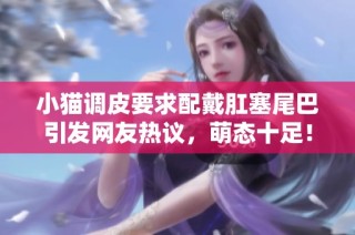 小猫调皮要求配戴肛塞尾巴引发网友热议，萌态十足！