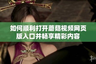 如何顺利打开蘑菇视频网页版入口并畅享精彩内容