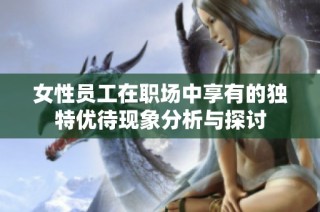 女性员工在职场中享有的独特优待现象分析与探讨