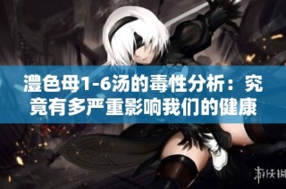 澧色母1-6汤的毒性分析：究竟有多严重影响我们的健康