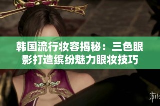 韩国流行妆容揭秘：三色眼影打造缤纷魅力眼妆技巧