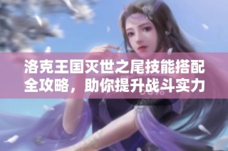 洛克王国灭世之尾技能搭配全攻略，助你提升战斗实力的最佳选择