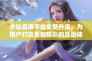 水仙直播平台全新升级，为用户打造更加精彩的互动体验