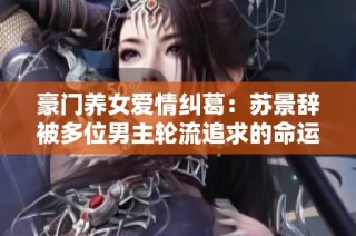 豪门养女爱情纠葛：苏景辞被多位男主轮流追求的命运转折