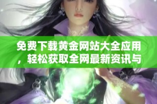 免费下载黄金网站大全应用，轻松获取全网最新资讯与工具