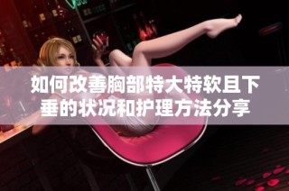 如何改善胸部特大特软且下垂的状况和护理方法分享