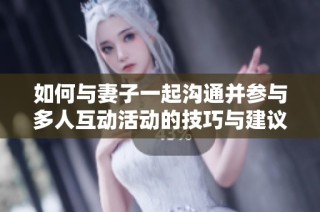 如何与妻子一起沟通并参与多人互动活动的技巧与建议