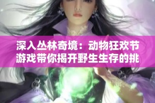 深入丛林奇境：动物狂欢节游戏带你揭开野生生存的挑战与秘密