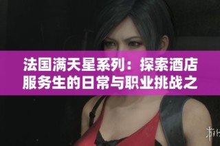 法国满天星系列：探索酒店服务生的日常与职业挑战之旅