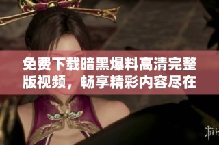 免费下载暗黑爆料高清完整版视频，畅享精彩内容尽在掌握