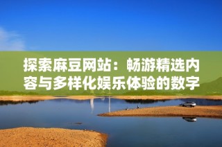 探索麻豆网站：畅游精选内容与多样化娱乐体验的数字乐园