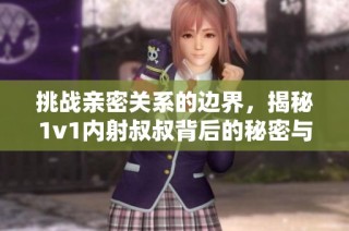 挑战亲密关系的边界，揭秘1v1内射叔叔背后的秘密与故事