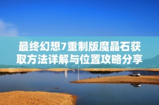 最终幻想7重制版魔晶石获取方法详解与位置攻略分享