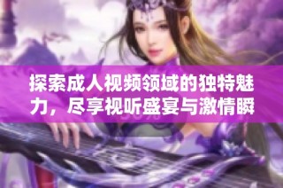 探索成人视频领域的独特魅力，尽享视听盛宴与激情瞬间