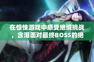 在惊悚游戏中感受绝境挑战，含泪面对最终BOSS的绝望一战