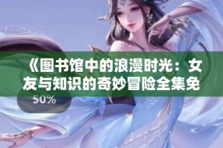 《图书馆中的浪漫时光：女友与知识的奇妙冒险全集免费观看》