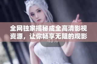 全网独家揭秘成全高清影视资源，让你畅享无阻的观影体验