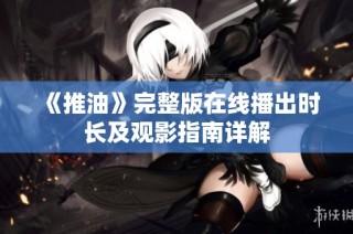 《推油》完整版在线播出时长及观影指南详解