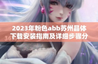 2023年粉色abb苏州晶体下载安装指南及详细步骤分享