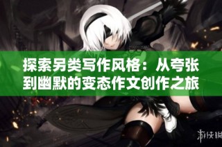 探索另类写作风格：从夸张到幽默的变态作文创作之旅