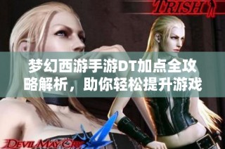 梦幻西游手游DT加点全攻略解析，助你轻松提升游戏战力
