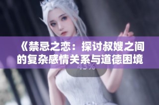《禁忌之恋：探讨叔嫂之间的复杂感情关系与道德困境》