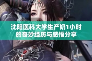 沈阳医科大学生产奶1小时的奇妙经历与感悟分享