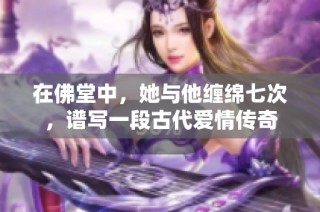 在佛堂中，她与他缠绵七次，谱写一段古代爱情传奇