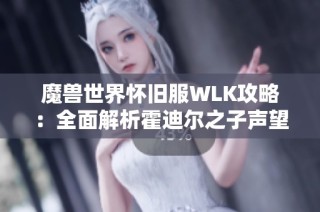 魔兽世界怀旧服WLK攻略：全面解析霍迪尔之子声望获取方法