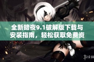 全新暗夜9.1破解版下载与安装指南，轻松获取免费资源方法