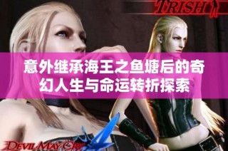 意外继承海王之鱼塘后的奇幻人生与命运转折探索