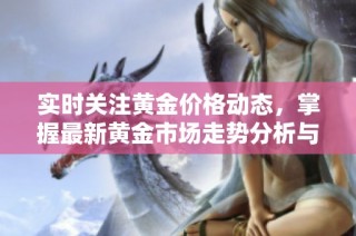 实时关注黄金价格动态，掌握最新黄金市场走势分析与预测