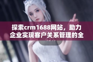 探索crm1688网站，助力企业实现客户关系管理的全新突破与提升