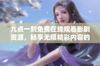 九点一刻免费在线观看影剧资源，畅享无限精彩内容的全新平台